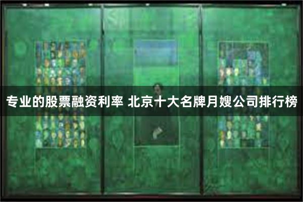专业的股票融资利率 北京十大名牌月嫂公司排行榜
