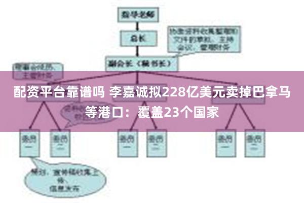 配资平台靠谱吗 李嘉诚拟228亿美元卖掉巴拿马等港口：覆盖23个国家