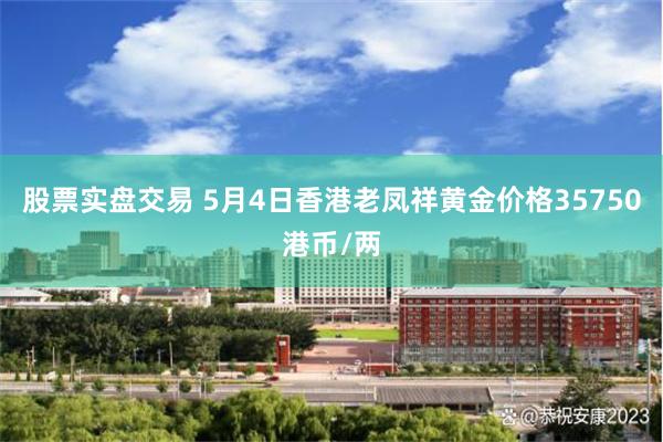 股票实盘交易 5月4日香港老凤祥黄金价格35750港币/两
