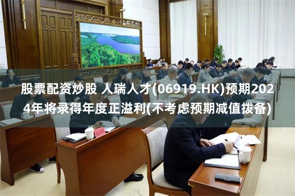 股票配资炒股 人瑞人才(06919.HK)预期2024年将录得年度正溢利(不考虑预期减值拨备)