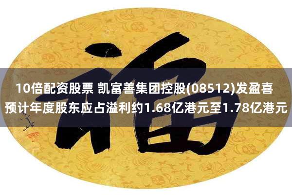 10倍配资股票 凯富善集团控股(08512)发盈喜 预计年度股东应占溢利约1.68亿港元至1.78亿港元
