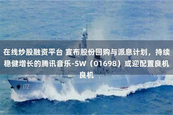 在线炒股融资平台 宣布股份回购与派息计划，持续稳健增长的腾讯音乐-SW（01698）或迎配置良机