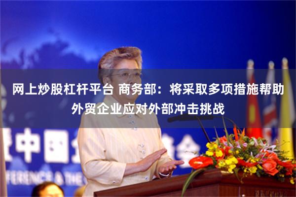 网上炒股杠杆平台 商务部：将采取多项措施帮助外贸企业应对外部冲击挑战