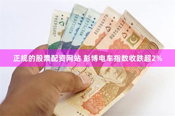 正规的股票配资网站 彭博电车指数收跌超2%