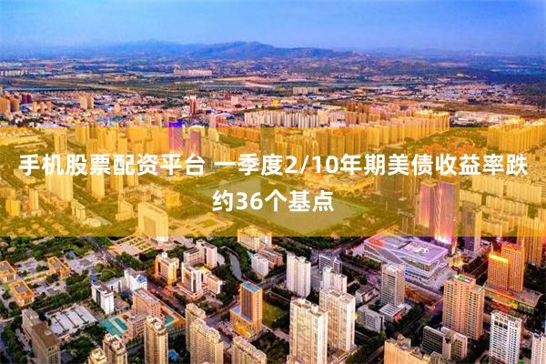 手机股票配资平台 一季度2/10年期美债收益率跌约36个基点
