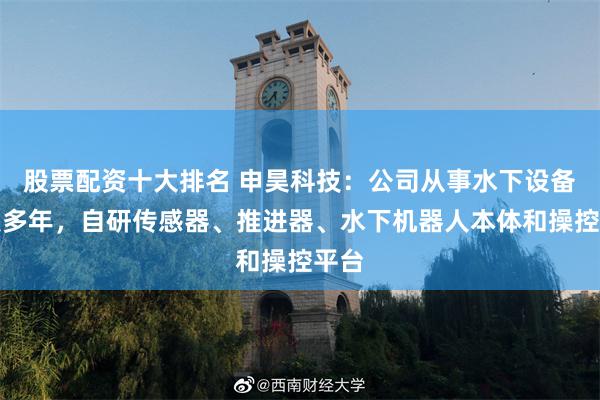 股票配资十大排名 申昊科技：公司从事水下设备开发多年，自研传感器、推进器、水下机器人本体和操控平台