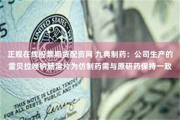 正规在线股票期货配资网 九典制药：公司生产的雷贝拉唑钠肠溶片为仿制药需与原研药保持一致