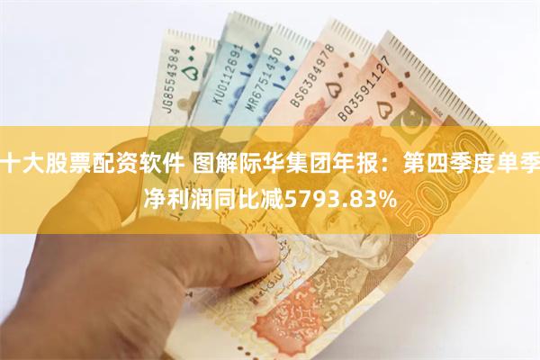 十大股票配资软件 图解际华集团年报：第四季度单季净利润同比减5793.83%