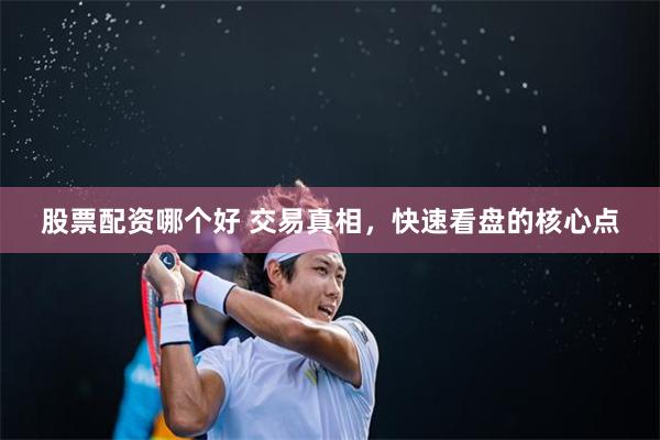 股票配资哪个好 交易真相，快速看盘的核心点