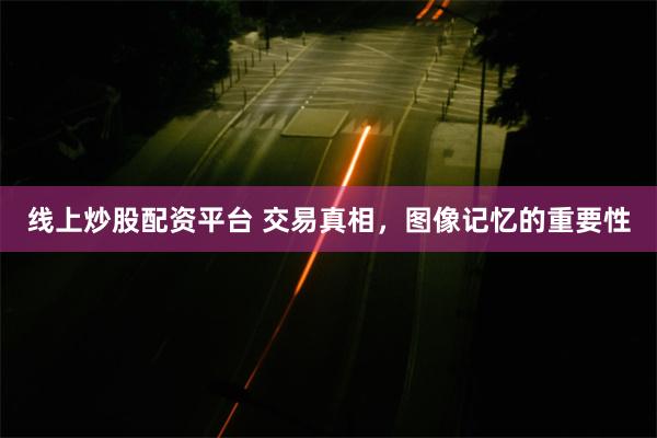 线上炒股配资平台 交易真相，图像记忆的重要性