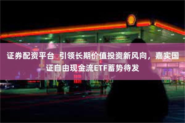 证券配资平台  引领长期价值投资新风向，嘉实国证自由现金流ETF蓄势待发