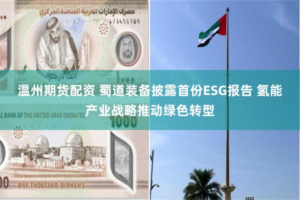 温州期货配资 蜀道装备披露首份ESG报告 氢能产业战略推动绿色转型