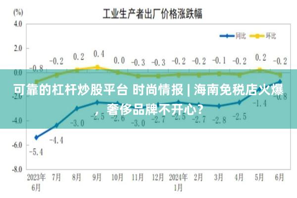 可靠的杠杆炒股平台 时尚情报 | 海南免税店火爆，奢侈品牌不开心？