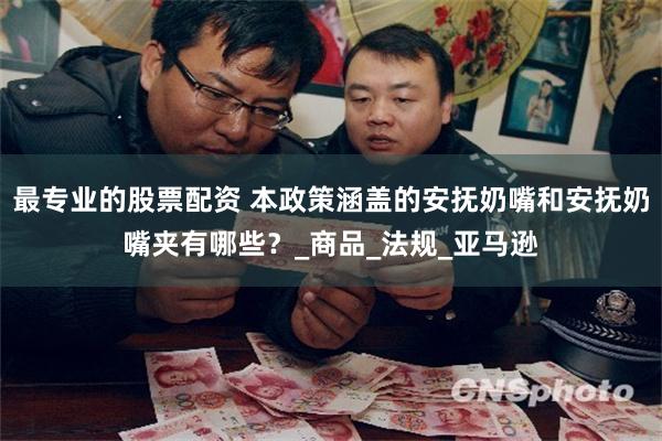 最专业的股票配资 本政策涵盖的安抚奶嘴和安抚奶嘴夹有哪些？_商品_法规_亚马逊