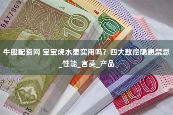 牛股配资网 宝宝烧水壶实用吗？四大致癌隐患禁忌_性能_宫菱_产品