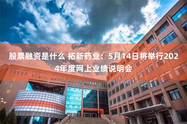 股票融资是什么 拓新药业：5月14日将举行2024年度网上业绩说明会