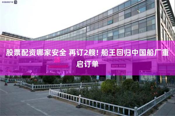 股票配资哪家安全 再订2艘! 船王回归中国船厂重启订单