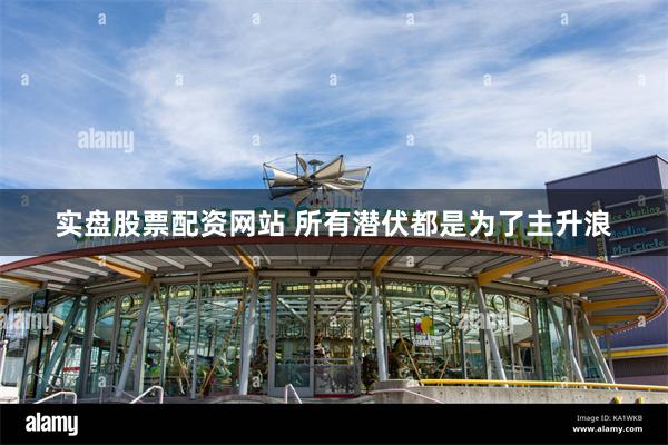 实盘股票配资网站 所有潜伏都是为了主升浪