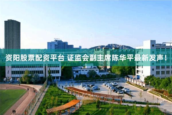 资阳股票配资平台 证监会副主席陈华平最新发声！
