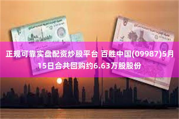 正规可靠实盘配资炒股平台 百胜中国(09987)5月15日合共回购约6.63万股股份