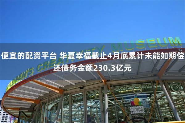 便宜的配资平台 华夏幸福截止4月底累计未能如期偿还债务金额230.3亿元