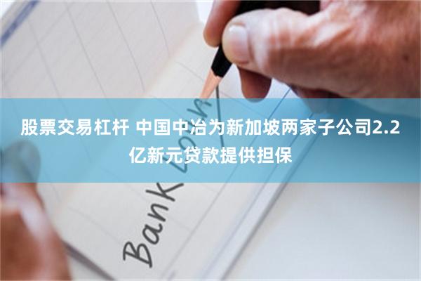 股票交易杠杆 中国中冶为新加坡两家子公司2.2亿新元贷款提供担保