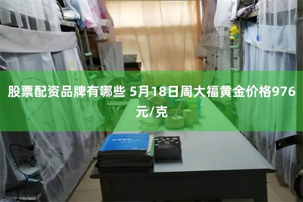 股票配资品牌有哪些 5月18日周大福黄金价格976元/克