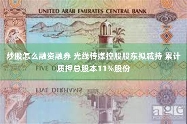 炒股怎么融资融券 光线传媒控股股东拟减持 累计质押总股本11%股份