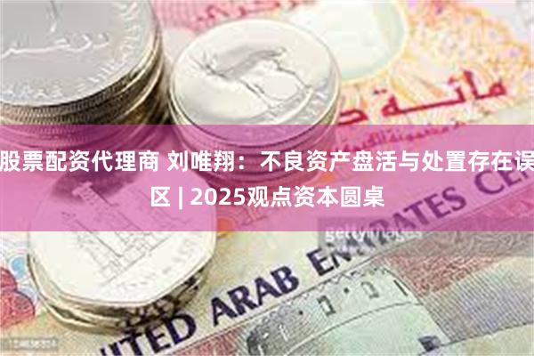 股票配资代理商 刘唯翔：不良资产盘活与处置存在误区 | 2025观点资本圆桌