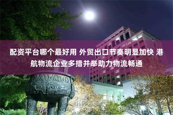 配资平台哪个最好用 外贸出口节奏明显加快 港航物流企业多措并举助力物流畅通
