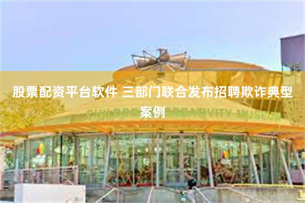 股票配资平台软件 三部门联合发布招聘欺诈典型案例