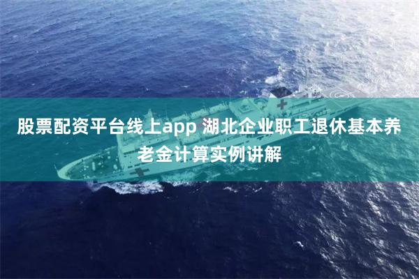 股票配资平台线上app 湖北企业职工退休基本养老金计算实例讲解