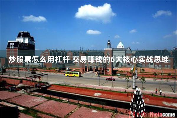 炒股票怎么用杠杆 交易赚钱的6大核心实战思维