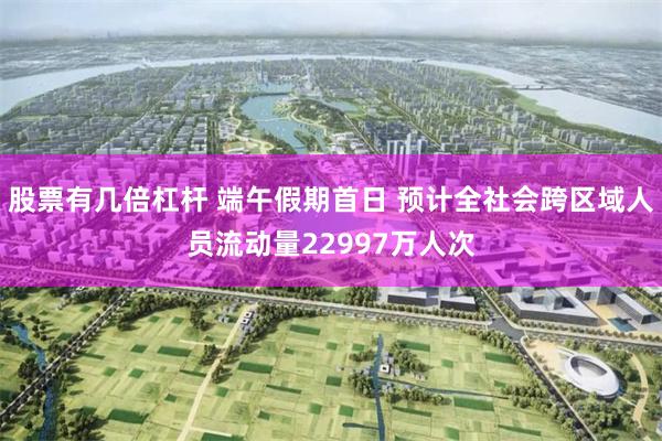 股票有几倍杠杆 端午假期首日 预计全社会跨区域人员流动量22997万人次