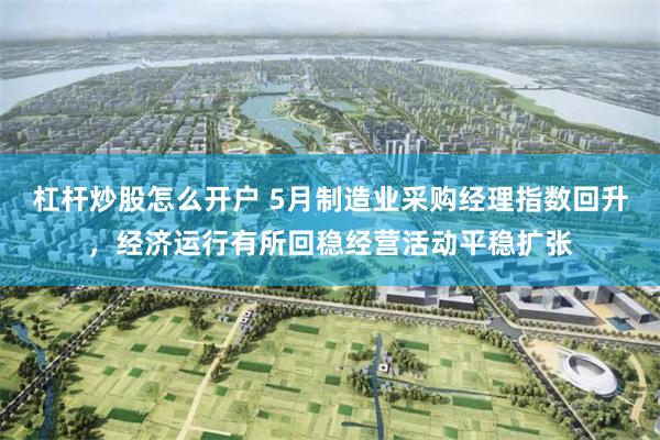 杠杆炒股怎么开户 5月制造业采购经理指数回升，经济运行有所回稳经营活动平稳扩张