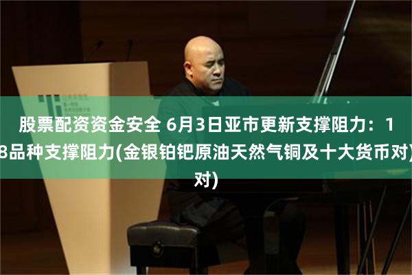 股票配资资金安全 6月3日亚市更新支撑阻力：18品种支撑阻力(金银铂钯原油天然气铜及十大货币对)