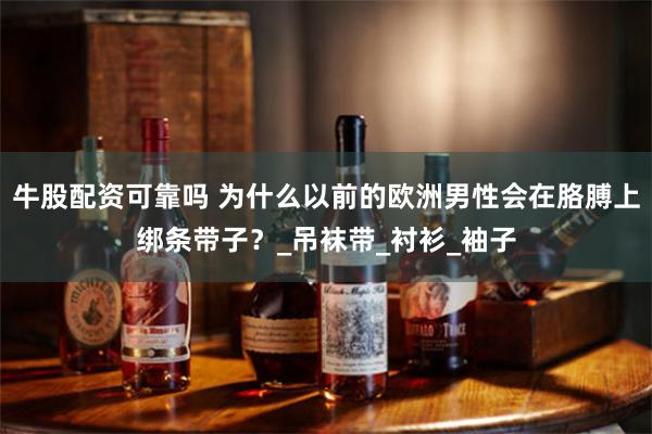 牛股配资可靠吗 为什么以前的欧洲男性会在胳膊上绑条带子？_吊袜带_衬衫_袖子