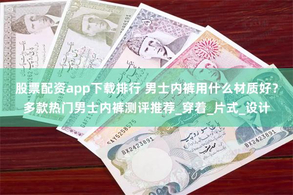 股票配资app下载排行 男士内裤用什么材质好？多款热门男士内裤测评推荐_穿着_片式_设计