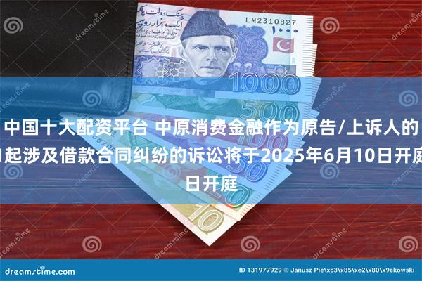 中国十大配资平台 中原消费金融作为原告/上诉人的1起涉及借款合同纠纷的诉讼将于2025年6月10日开庭