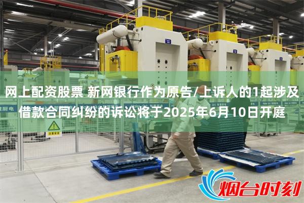 网上配资股票 新网银行作为原告/上诉人的1起涉及借款合同纠纷的诉讼将于2025年6月10日开庭