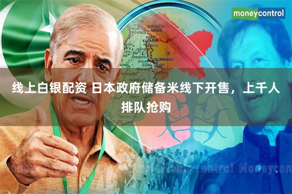 线上白银配资 日本政府储备米线下开售，上千人排队抢购