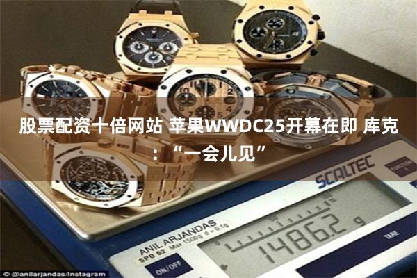 股票配资十倍网站 苹果WWDC25开幕在即 库克：“一会儿见”