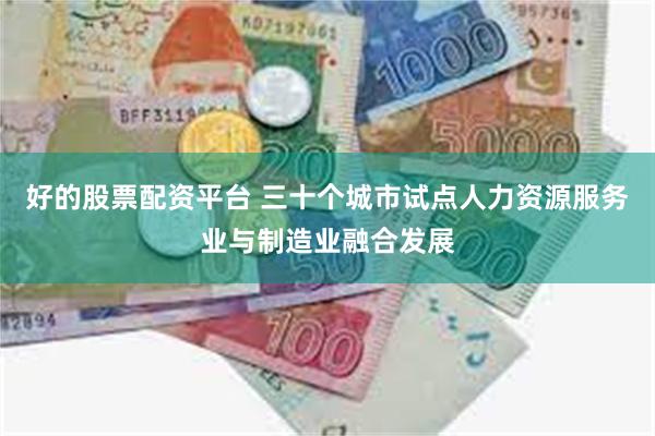 好的股票配资平台 三十个城市试点人力资源服务业与制造业融合发展