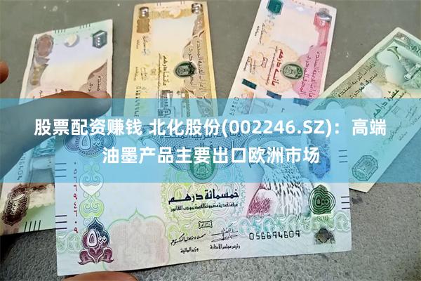 股票配资赚钱 北化股份(002246.SZ)：高端油墨产品主要出口欧洲市场