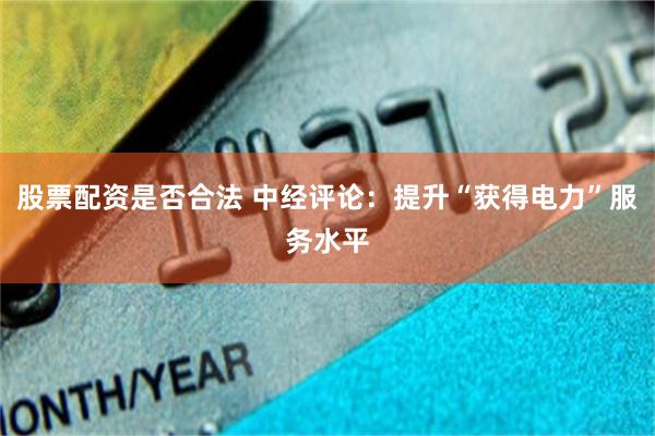 股票配资是否合法 中经评论：提升“获得电力”服务水平