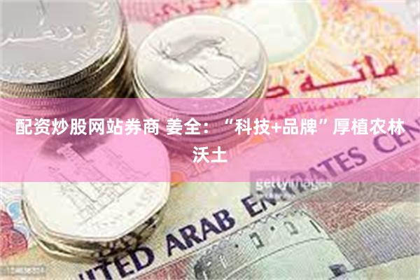 配资炒股网站券商 姜全：“科技+品牌”厚植农林沃土