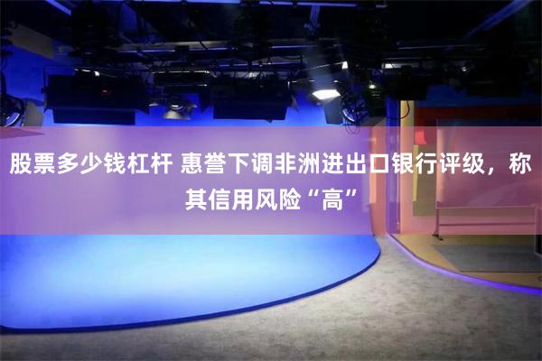 股票多少钱杠杆 惠誉下调非洲进出口银行评级，称其信用风险“高”