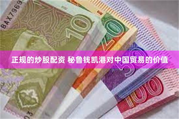 正规的炒股配资 秘鲁钱凯港对中国贸易的价值