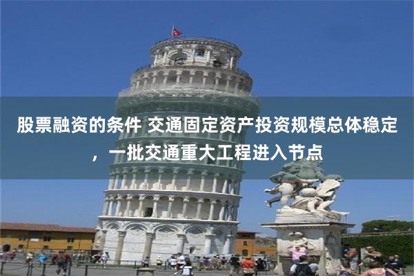 股票融资的条件 交通固定资产投资规模总体稳定，一批交通重大工程进入节点