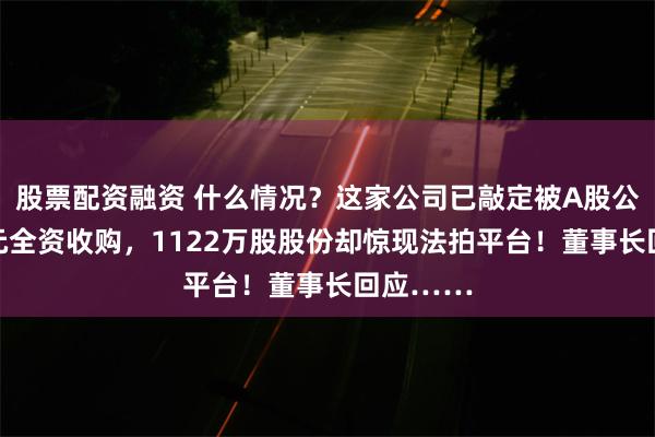 股票配资融资 什么情况？这家公司已敲定被A股公司83亿元全资收购，1122万股股份却惊现法拍平台！董事长回应……
